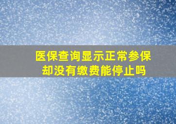 医保查询显示正常参保 却没有缴费能停止吗